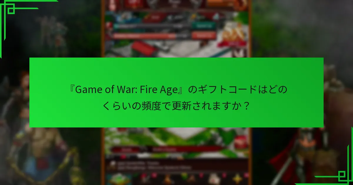 『Game of War: Fire Age』のギフトコードはどのくらいの頻度で更新されますか？
